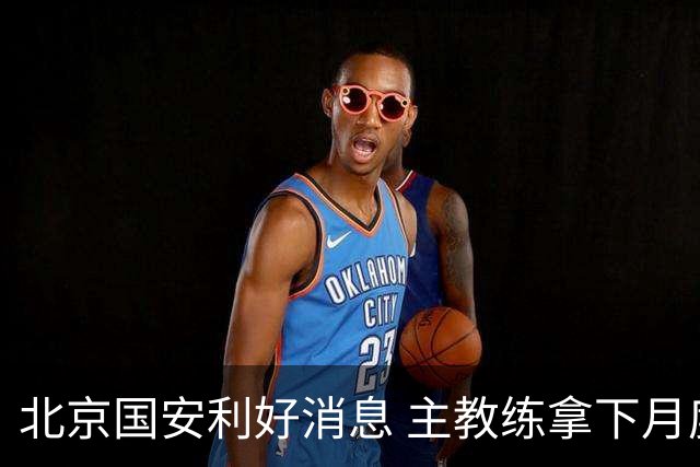 北京国安利好消息 主教练拿下月度最佳 球队创造21场不败 出线形势一片看好