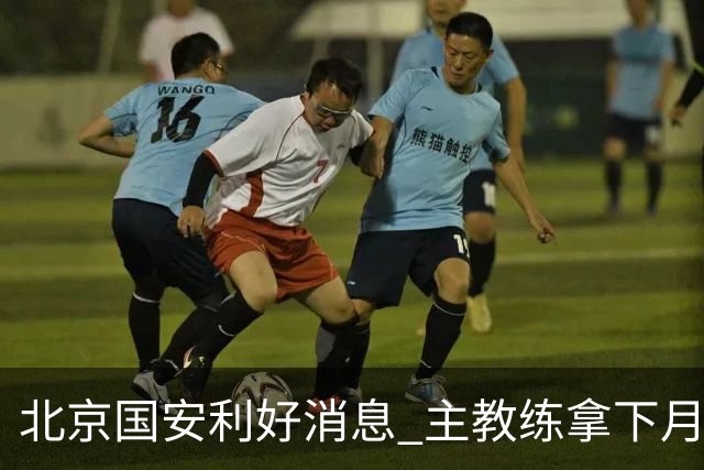 北京国安利好消息 主教练拿下月度最佳 球队创造21场不败 出线形势一片看好