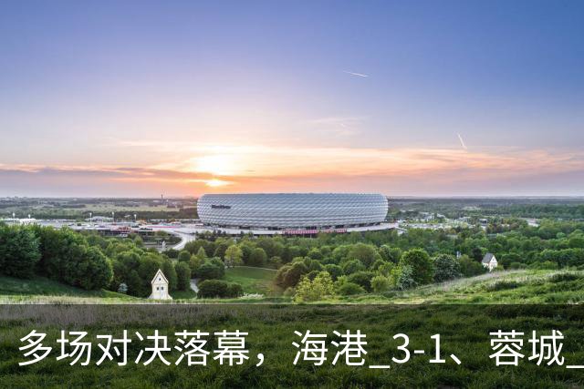 多场对决落幕，海港 3-1、蓉城 0-1、国安 4-3，中超最新积分榜更新