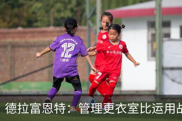 德拉富恩特：管理更衣室比运用战术难得多，首先要让球员信服