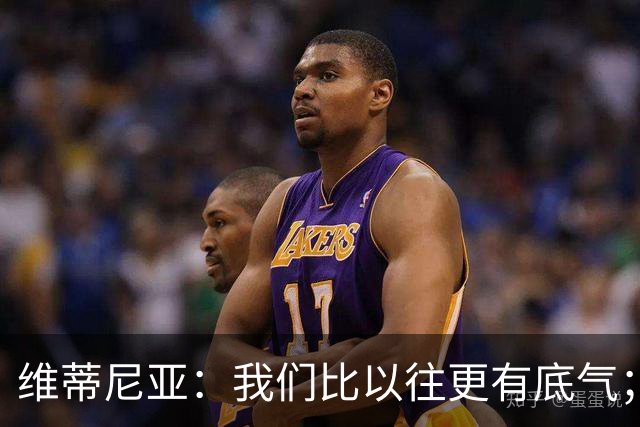 维蒂尼亚：我们比以往更有底气；大家都想赢卫冕冠军这很正常