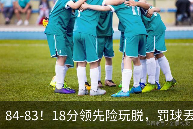 84-83！18分领先险玩脱，罚球丢胜机，最后6秒不犯规，新疆终结三连败